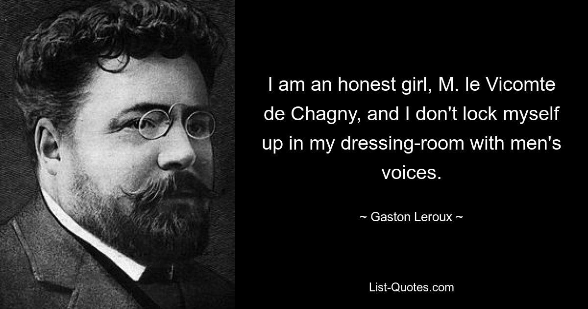 I am an honest girl, M. le Vicomte de Chagny, and I don't lock myself up in my dressing-room with men's voices. — © Gaston Leroux