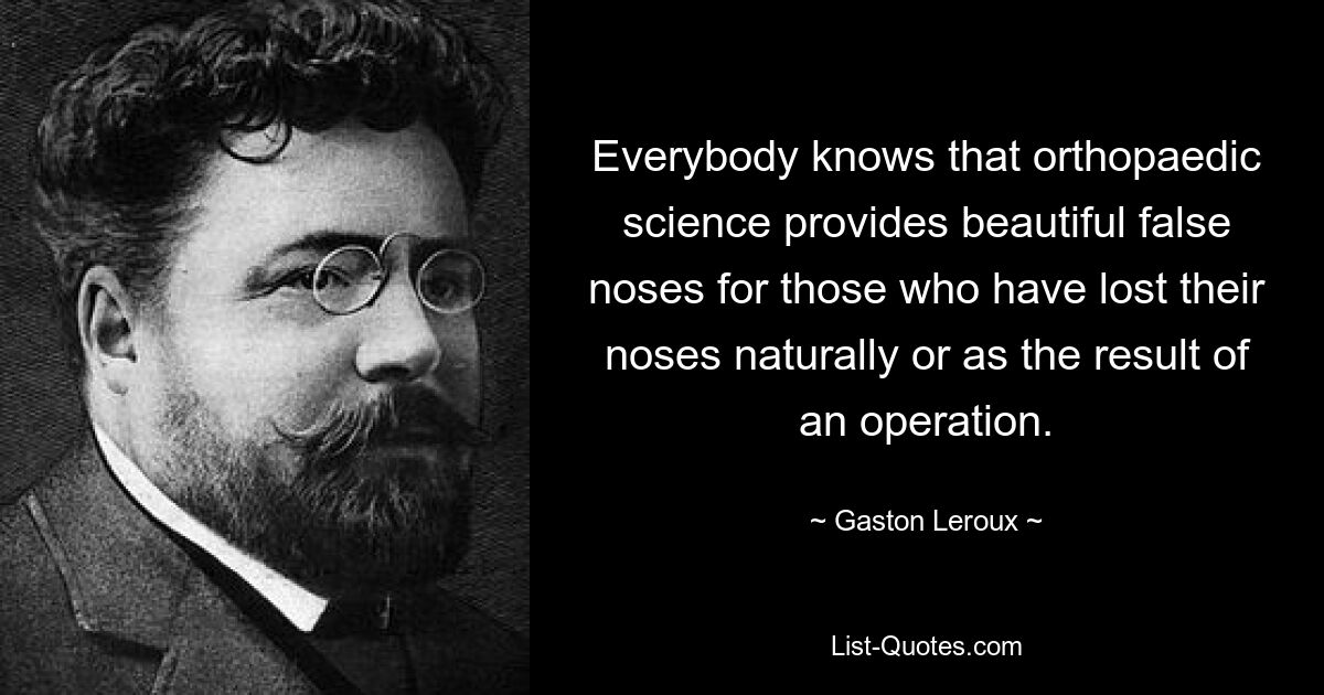 Everybody knows that orthopaedic science provides beautiful false noses for those who have lost their noses naturally or as the result of an operation. — © Gaston Leroux