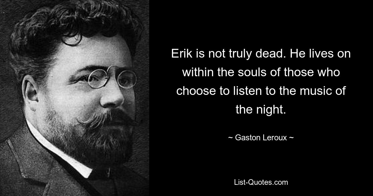 Erik is not truly dead. He lives on within the souls of those who choose to listen to the music of the night. — © Gaston Leroux