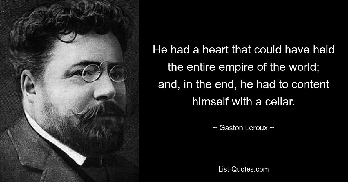 He had a heart that could have held the entire empire of the world; and, in the end, he had to content himself with a cellar. — © Gaston Leroux