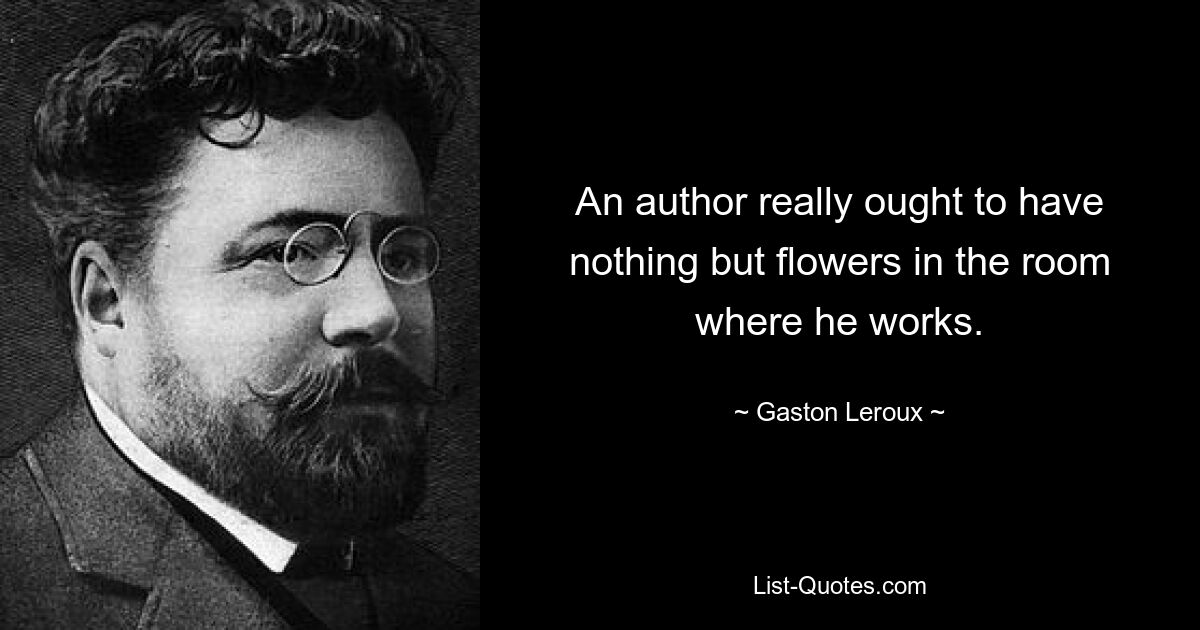 An author really ought to have nothing but flowers in the room where he works. — © Gaston Leroux