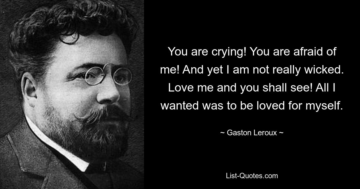 You are crying! You are afraid of me! And yet I am not really wicked. Love me and you shall see! All I wanted was to be loved for myself. — © Gaston Leroux