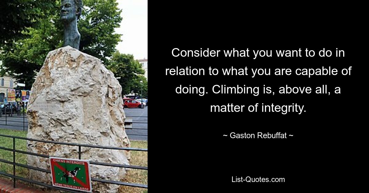 Consider what you want to do in relation to what you are capable of doing. Climbing is, above all, a matter of integrity. — © Gaston Rebuffat