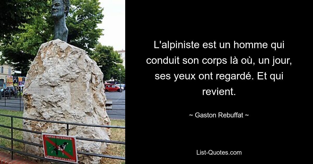 L'alpiniste est un homme qui conduit son corps là où, un jour, ses yeux ont regardé. Et qui revient. — © Gaston Rebuffat