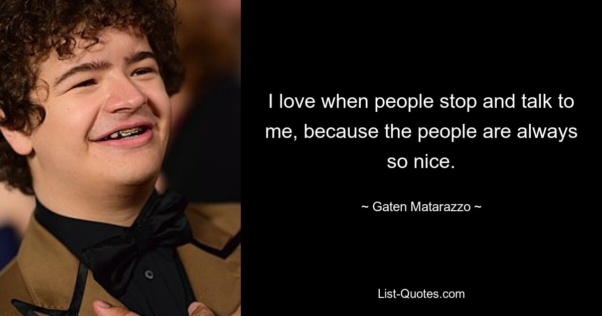 I love when people stop and talk to me, because the people are always so nice. — © Gaten Matarazzo