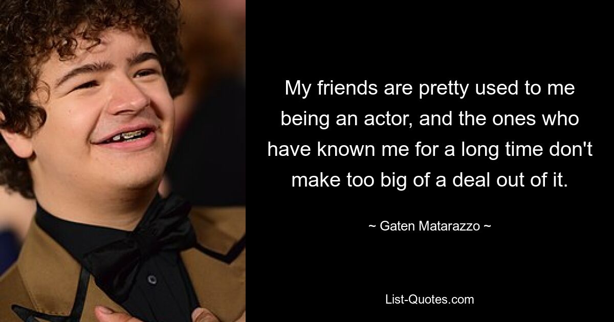 My friends are pretty used to me being an actor, and the ones who have known me for a long time don't make too big of a deal out of it. — © Gaten Matarazzo