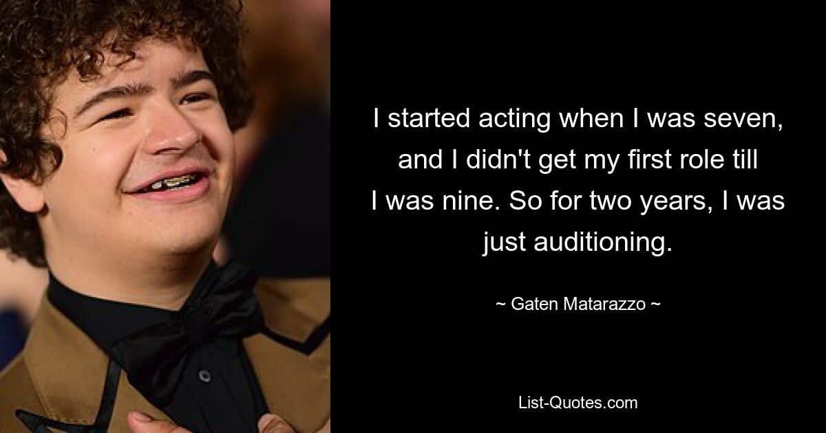 I started acting when I was seven, and I didn't get my first role till I was nine. So for two years, I was just auditioning. — © Gaten Matarazzo