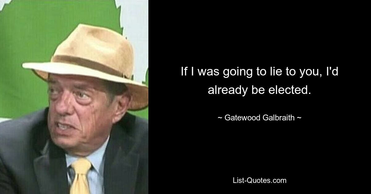 If I was going to lie to you, I'd already be elected. — © Gatewood Galbraith