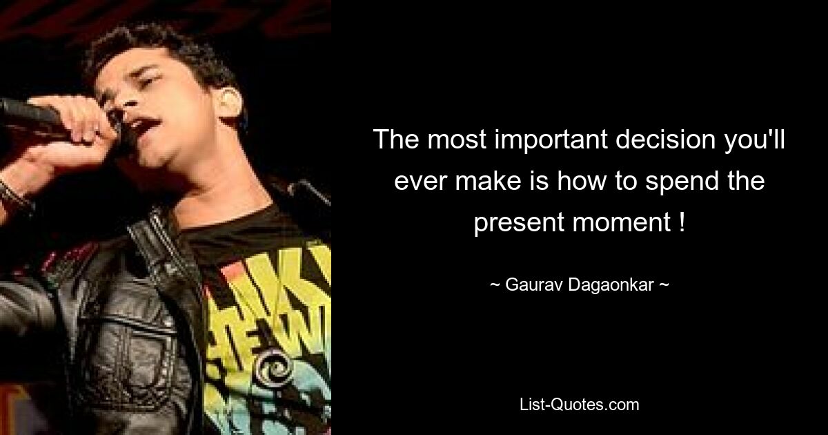 The most important decision you'll ever make is how to spend the present moment ! — © Gaurav Dagaonkar