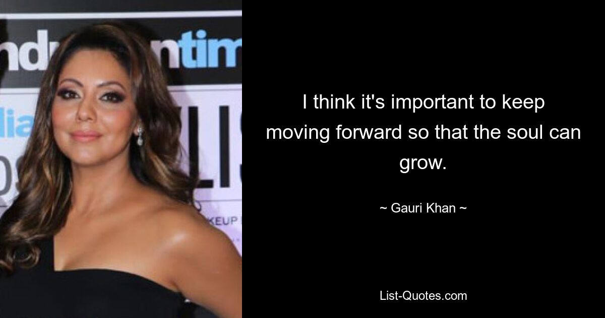 I think it's important to keep moving forward so that the soul can grow. — © Gauri Khan