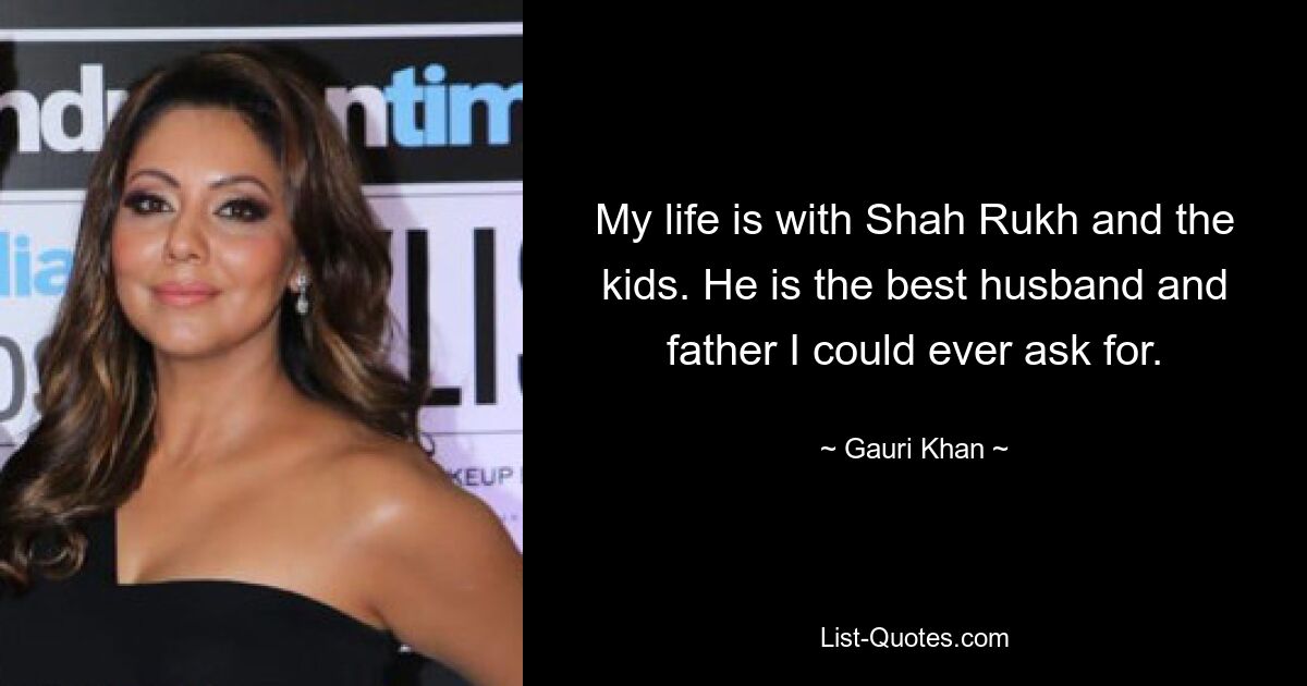 My life is with Shah Rukh and the kids. He is the best husband and father I could ever ask for. — © Gauri Khan