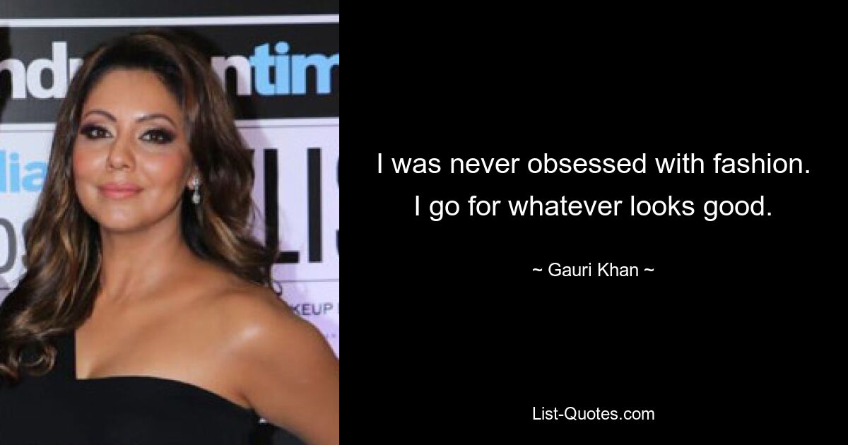 I was never obsessed with fashion. I go for whatever looks good. — © Gauri Khan