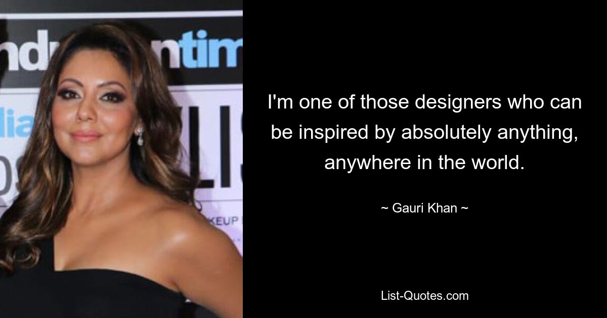 I'm one of those designers who can be inspired by absolutely anything, anywhere in the world. — © Gauri Khan