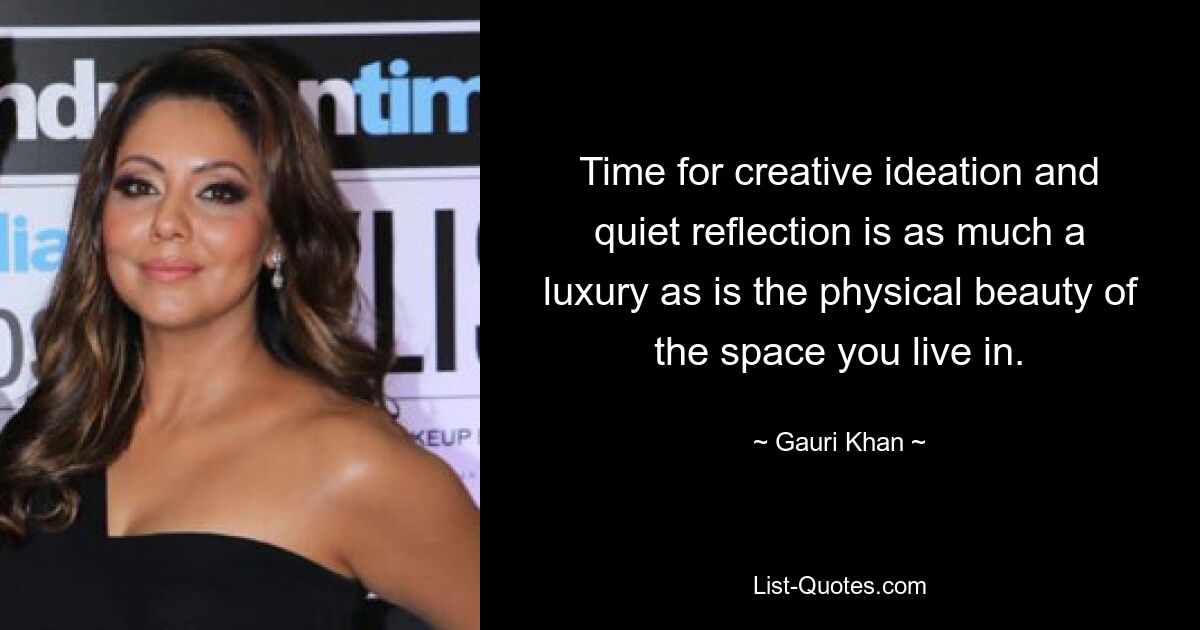 Time for creative ideation and quiet reflection is as much a luxury as is the physical beauty of the space you live in. — © Gauri Khan