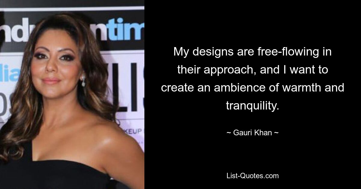 My designs are free-flowing in their approach, and I want to create an ambience of warmth and tranquility. — © Gauri Khan