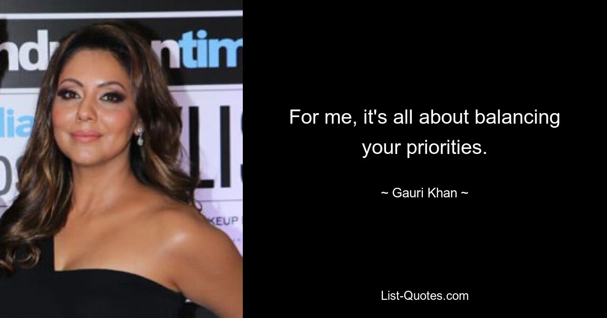 For me, it's all about balancing your priorities. — © Gauri Khan