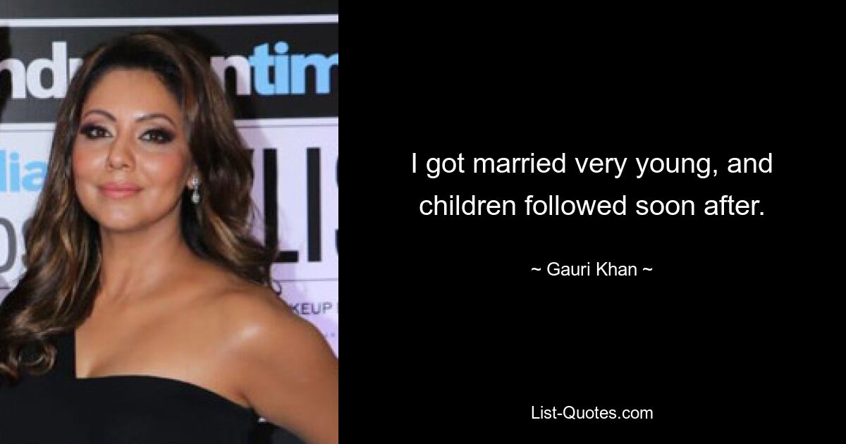 I got married very young, and children followed soon after. — © Gauri Khan