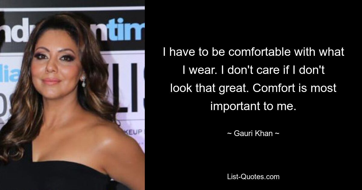 I have to be comfortable with what I wear. I don't care if I don't look that great. Comfort is most important to me. — © Gauri Khan