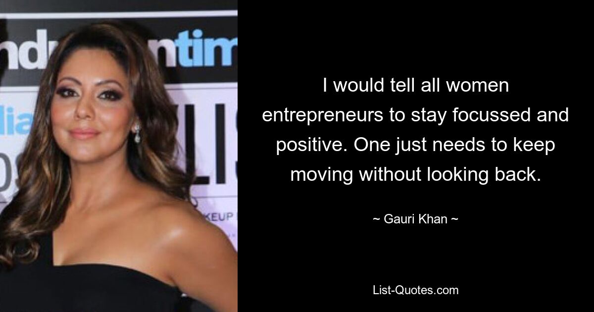 I would tell all women entrepreneurs to stay focussed and positive. One just needs to keep moving without looking back. — © Gauri Khan