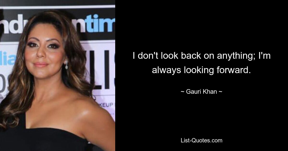 I don't look back on anything; I'm always looking forward. — © Gauri Khan