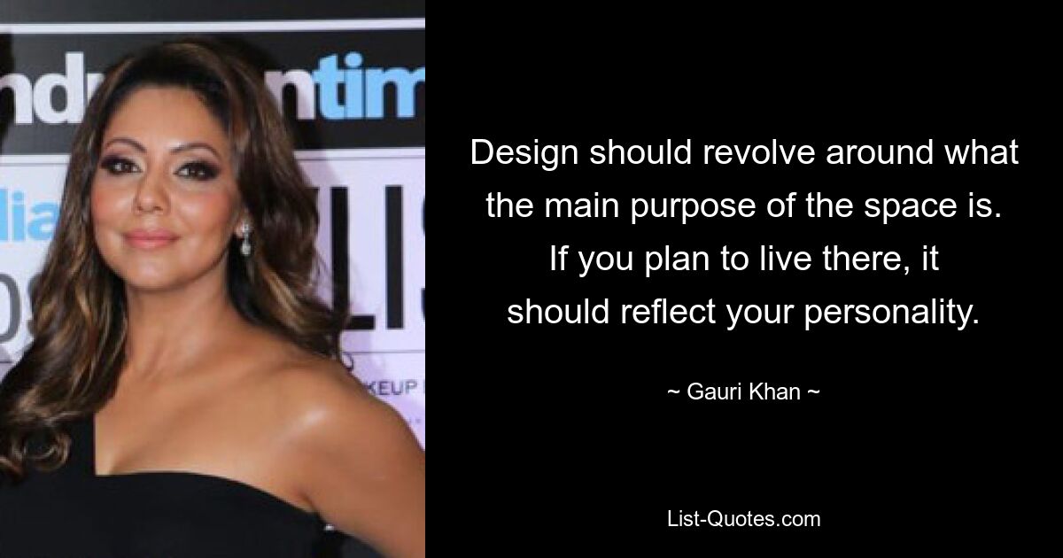 Design should revolve around what the main purpose of the space is. If you plan to live there, it should reflect your personality. — © Gauri Khan