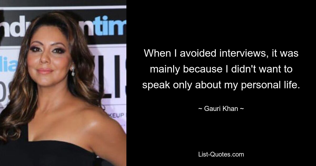 When I avoided interviews, it was mainly because I didn't want to speak only about my personal life. — © Gauri Khan