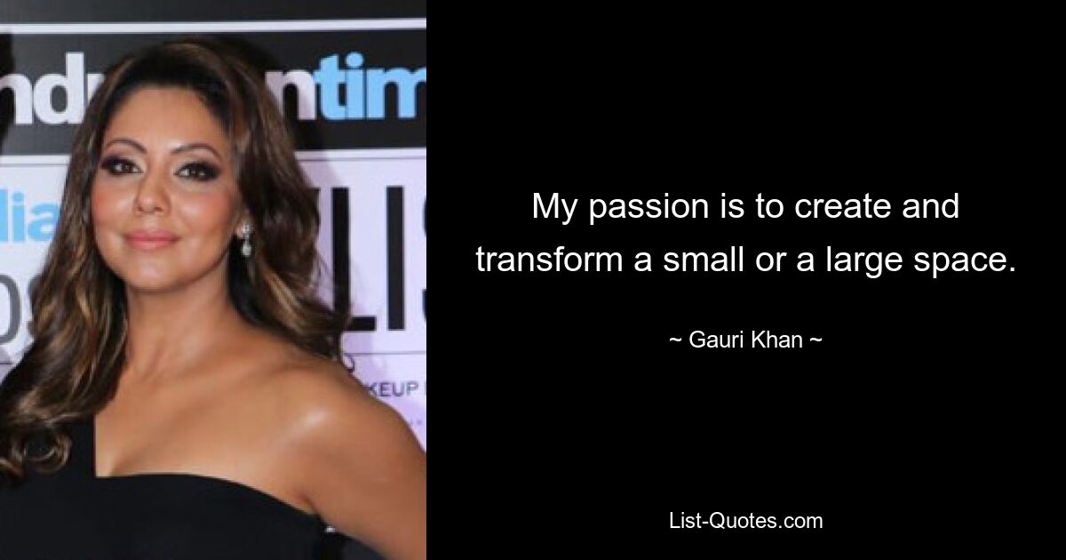 My passion is to create and transform a small or a large space. — © Gauri Khan