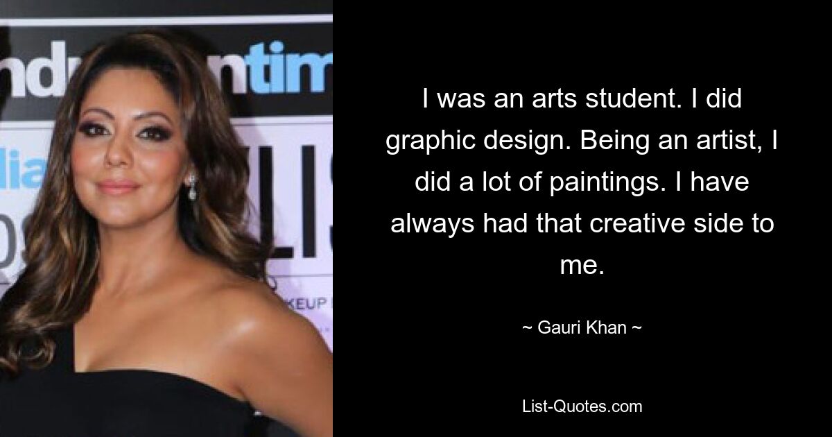 I was an arts student. I did graphic design. Being an artist, I did a lot of paintings. I have always had that creative side to me. — © Gauri Khan