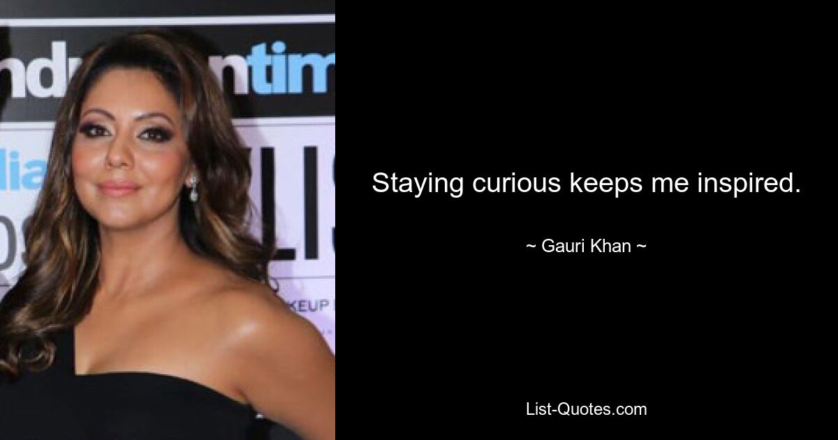 Staying curious keeps me inspired. — © Gauri Khan