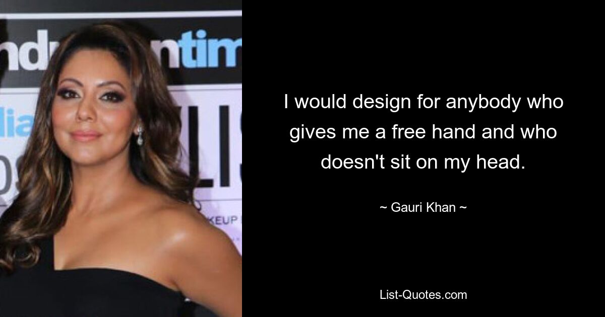 I would design for anybody who gives me a free hand and who doesn't sit on my head. — © Gauri Khan