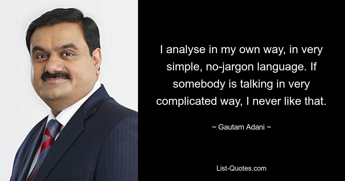 I analyse in my own way, in very simple, no-jargon language. If somebody is talking in very complicated way, I never like that. — © Gautam Adani