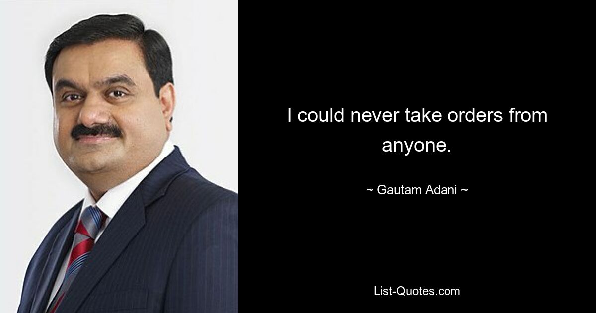 I could never take orders from anyone. — © Gautam Adani