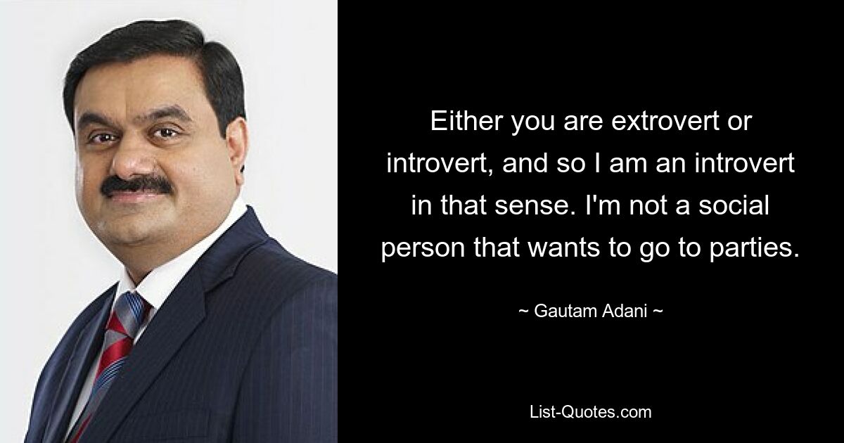 Either you are extrovert or introvert, and so I am an introvert in that sense. I'm not a social person that wants to go to parties. — © Gautam Adani