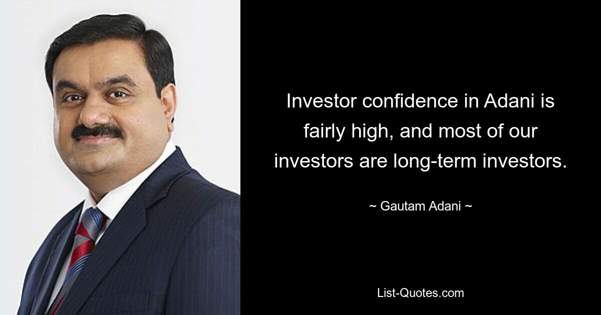 Investor confidence in Adani is fairly high, and most of our investors are long-term investors. — © Gautam Adani