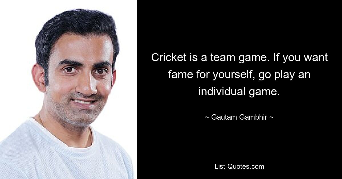 Cricket is a team game. If you want fame for yourself, go play an individual game. — © Gautam Gambhir