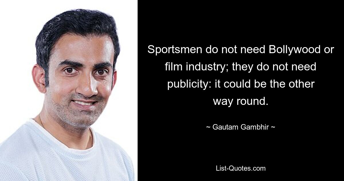 Sportsmen do not need Bollywood or film industry; they do not need publicity: it could be the other way round. — © Gautam Gambhir