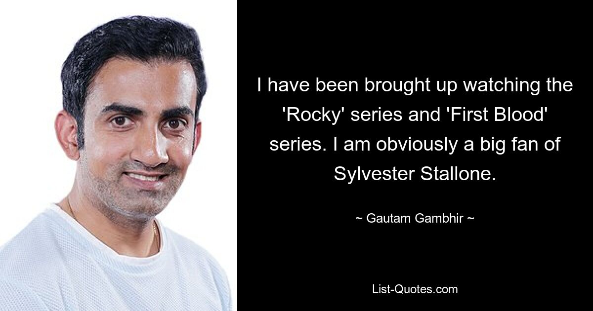 I have been brought up watching the 'Rocky' series and 'First Blood' series. I am obviously a big fan of Sylvester Stallone. — © Gautam Gambhir