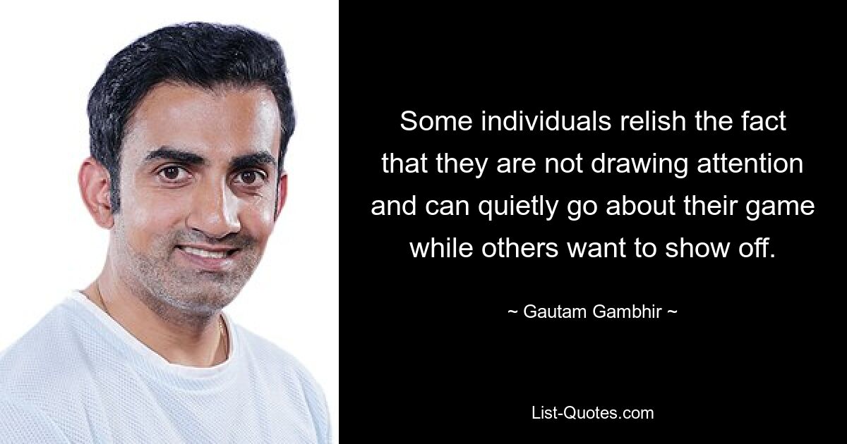 Some individuals relish the fact that they are not drawing attention and can quietly go about their game while others want to show off. — © Gautam Gambhir