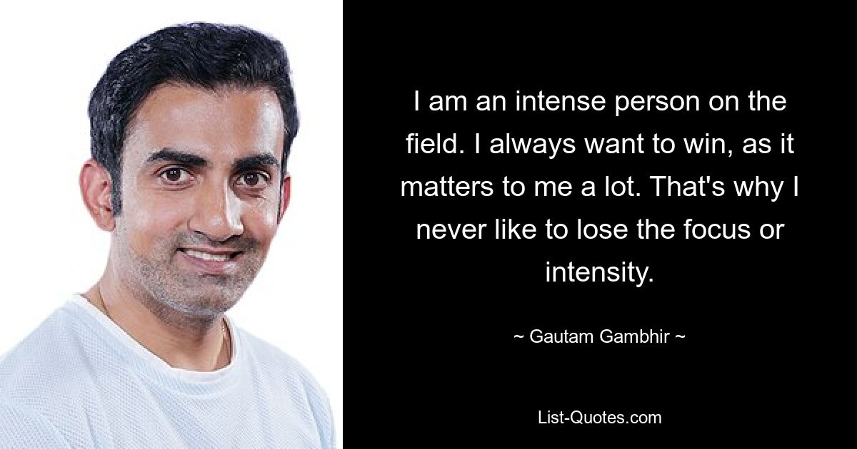 I am an intense person on the field. I always want to win, as it matters to me a lot. That's why I never like to lose the focus or intensity. — © Gautam Gambhir