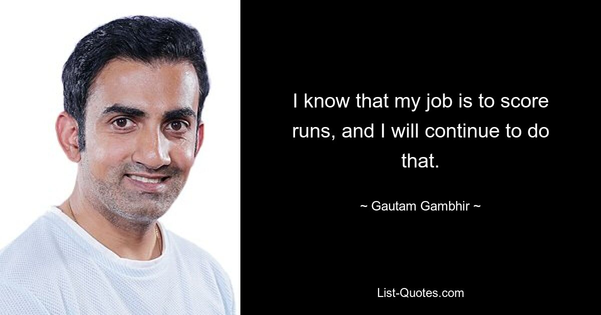 I know that my job is to score runs, and I will continue to do that. — © Gautam Gambhir