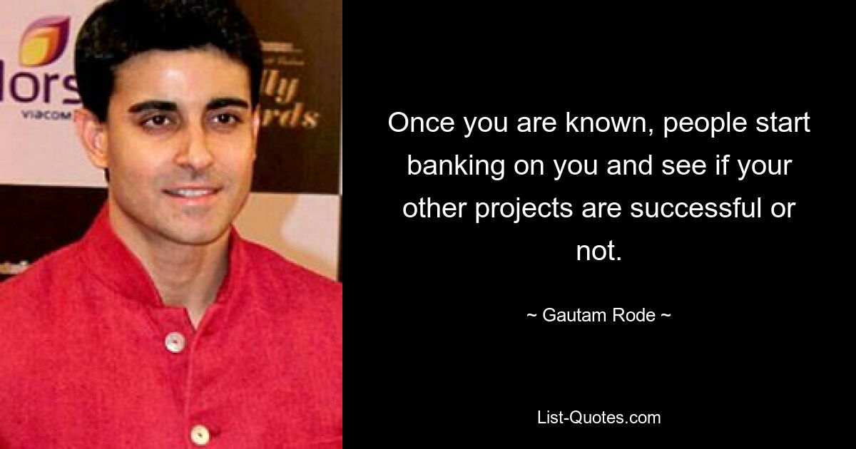 Once you are known, people start banking on you and see if your other projects are successful or not. — © Gautam Rode