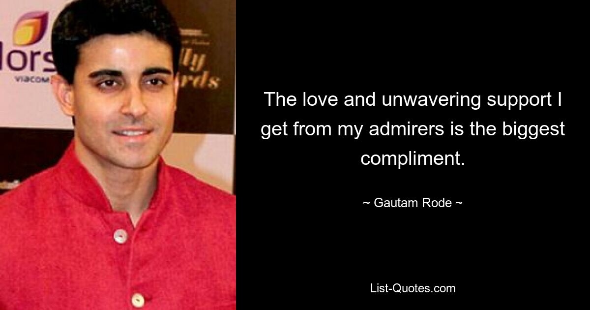 The love and unwavering support I get from my admirers is the biggest compliment. — © Gautam Rode