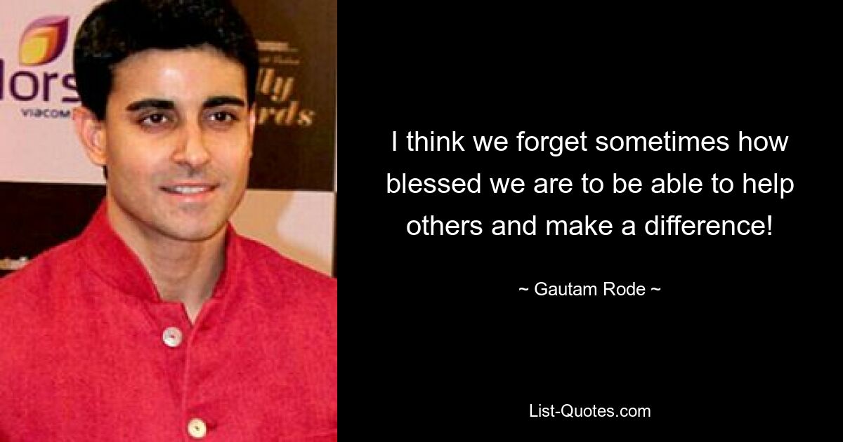 I think we forget sometimes how blessed we are to be able to help others and make a difference! — © Gautam Rode