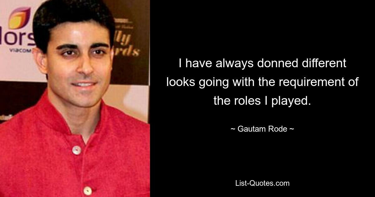 I have always donned different looks going with the requirement of the roles I played. — © Gautam Rode