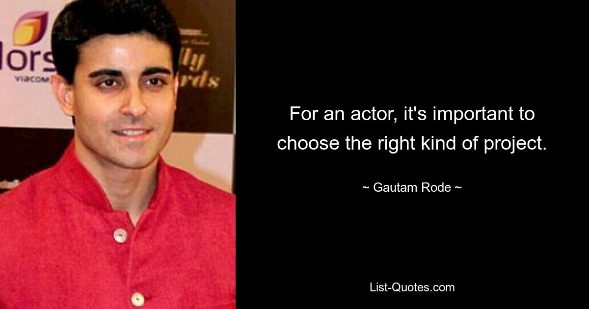 For an actor, it's important to choose the right kind of project. — © Gautam Rode