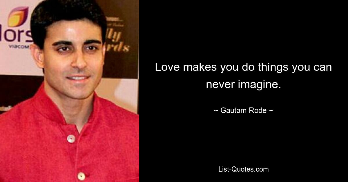 Love makes you do things you can never imagine. — © Gautam Rode