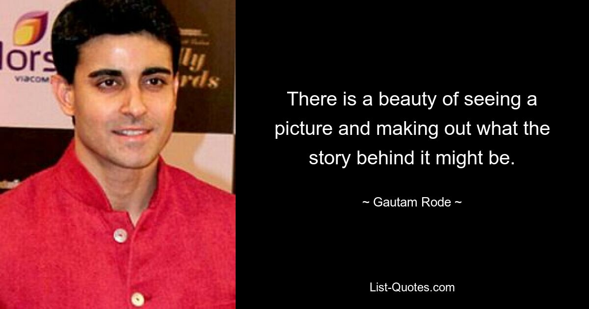 There is a beauty of seeing a picture and making out what the story behind it might be. — © Gautam Rode