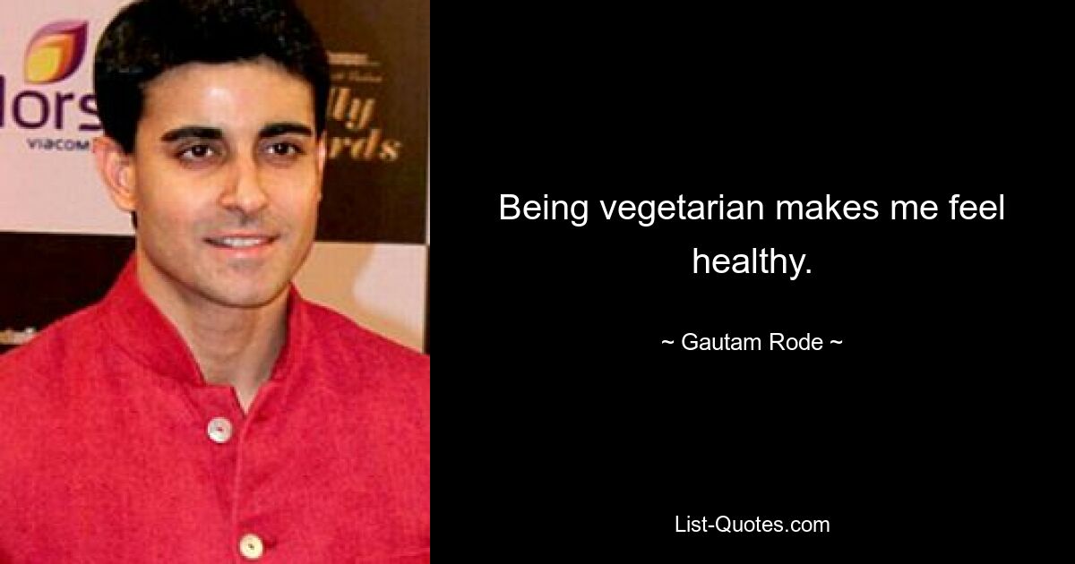 Being vegetarian makes me feel healthy. — © Gautam Rode