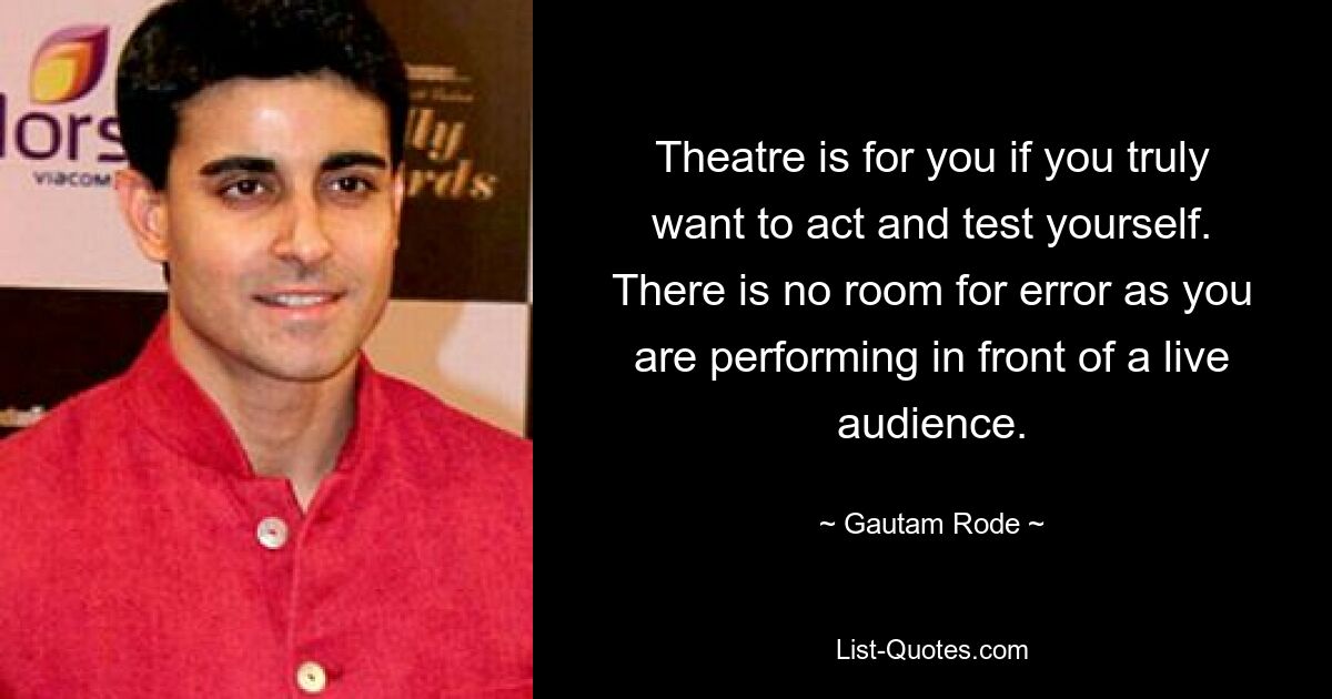 Theatre is for you if you truly want to act and test yourself. There is no room for error as you are performing in front of a live audience. — © Gautam Rode