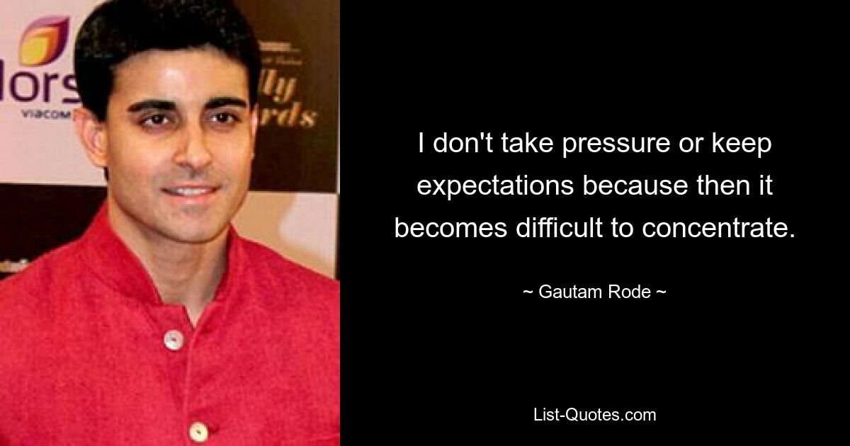 I don't take pressure or keep expectations because then it becomes difficult to concentrate. — © Gautam Rode